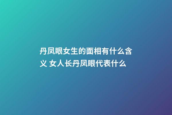 丹凤眼女生的面相有什么含义 女人长丹凤眼代表什么